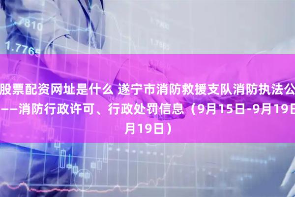 股票配资网址是什么 遂宁市消防救援支队消防执法公示——消防行政许可、行政处罚信息（9月15日-9月19日）
