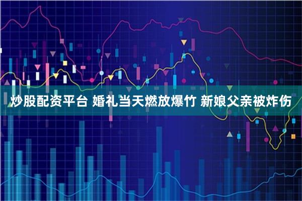 炒股配资平台 婚礼当天燃放爆竹 新娘父亲被炸伤