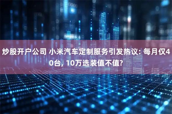 炒股开户公司 小米汽车定制服务引发热议: 每月仅40台, 10万选装值不值?