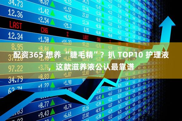 配资365 想养 “睫毛精”?扒 TOP10 护理液,这款滋养液公认最靠谱