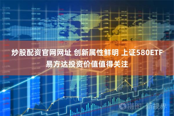 炒股配资官网网址 创新属性鲜明 上证580ETF易方达投资价值值得关注