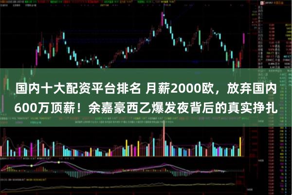 国内十大配资平台排名 月薪2000欧，放弃国内600万顶薪！余嘉豪西乙爆发夜背后的真实挣扎