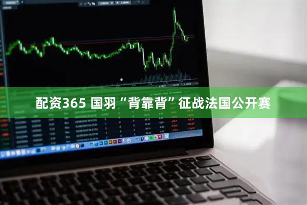 配资365 国羽“背靠背”征战法国公开赛