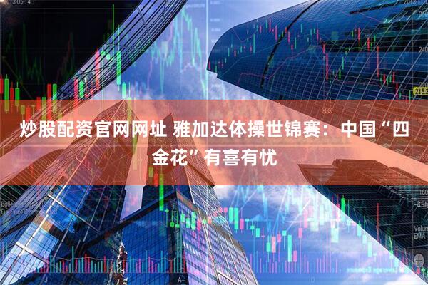 炒股配资官网网址 雅加达体操世锦赛：中国“四金花”有喜有忧