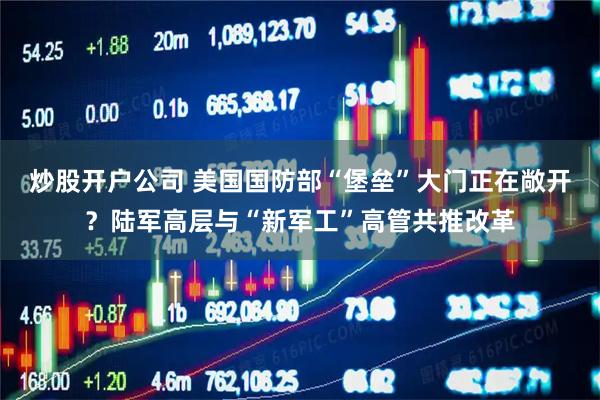 炒股开户公司 美国国防部“堡垒”大门正在敞开？陆军高层与“新军工”高管共推改革