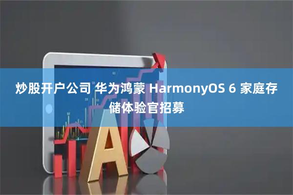 炒股开户公司 华为鸿蒙 HarmonyOS 6 家庭存储体验官招募