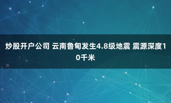 炒股开户公司 云南鲁甸发生4.8级地震 震源深度10千米