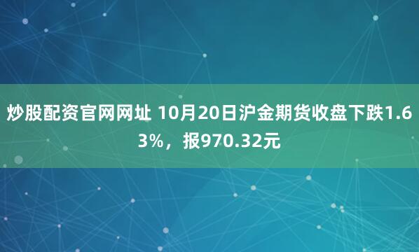 炒股配资官网网址 10月20日沪金期货收盘下跌1.63%，报970.32元