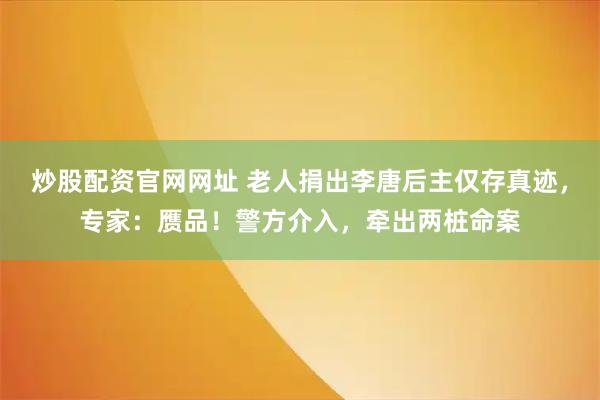 炒股配资官网网址 老人捐出李唐后主仅存真迹，专家：赝品！警方介入，牵出两桩命案