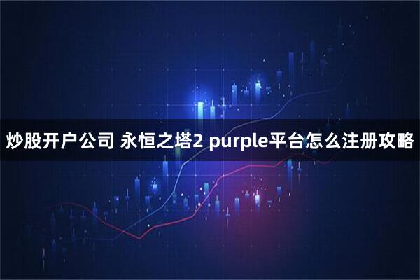 炒股开户公司 永恒之塔2 purple平台怎么注册攻略