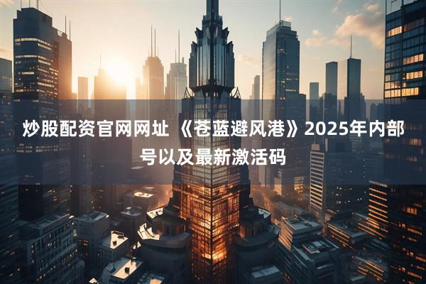 炒股配资官网网址 《苍蓝避风港》2025年内部号以及最新激活码