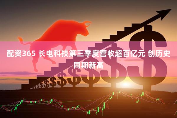 配资365 长电科技第三季度营收超百亿元 创历史同期新高