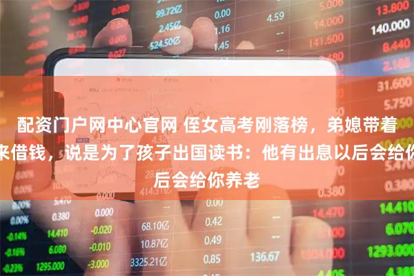 配资门户网中心官网 侄女高考刚落榜，弟媳带着我弟来借钱，说是为了孩子出国读书：他有出息以后会给你养老