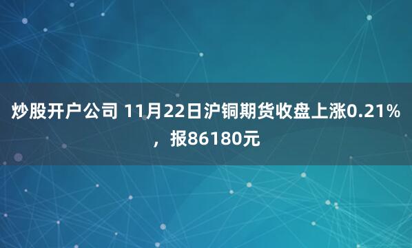 炒股开户公司 11月22日沪铜期货收盘上涨0.21%，报86180元