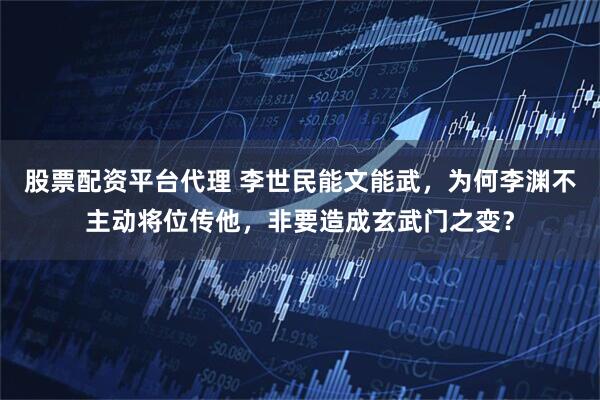 股票配资平台代理 李世民能文能武，为何李渊不主动将位传他，非要造成玄武门之变？