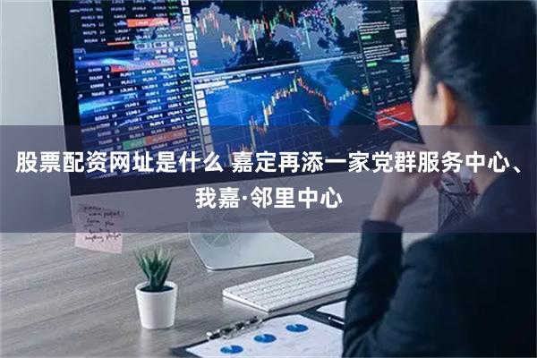 股票配资网址是什么 嘉定再添一家党群服务中心、我嘉·邻里中心