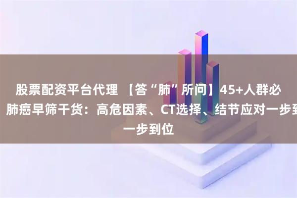 股票配资平台代理 【答“肺”所问】45+人群必看！肺癌早筛干货：高危因素、CT选择、结节应对一步到位