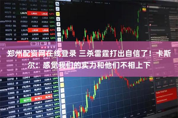 郑州配资网在线登录 三杀雷霆打出自信了！卡斯尔：感觉我们的实力和他们不相上下