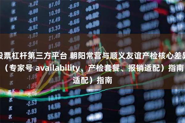 股票杠杆第三方平台 朝阳常营与顺义友谊产检核心差异（专家号 availability、产检套餐、报销适配）指南