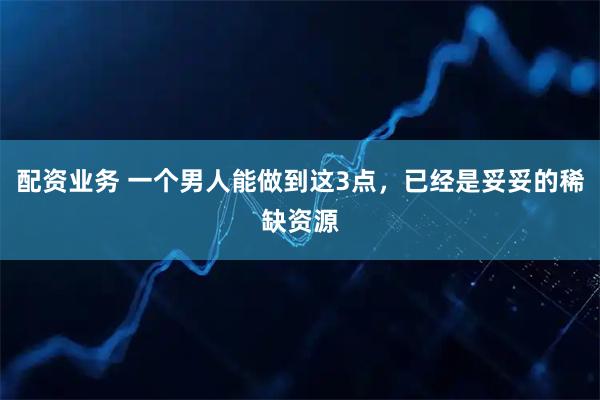 配资业务 一个男人能做到这3点，已经是妥妥的稀缺资源