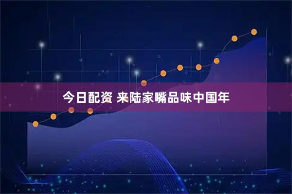 今日配资 来陆家嘴品味中国年