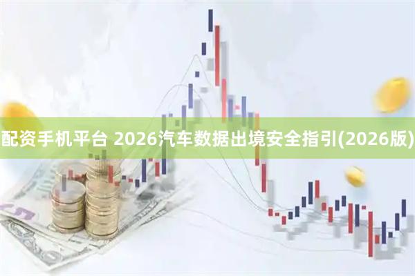 配资手机平台 2026汽车数据出境安全指引(2026版)