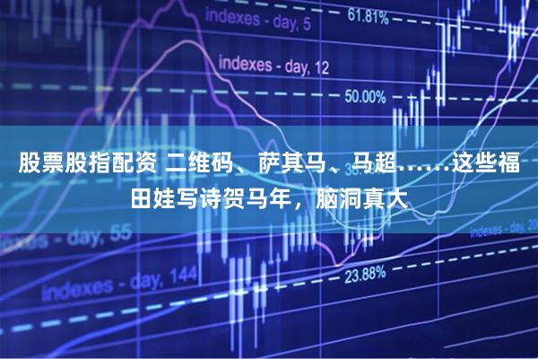 股票股指配资 二维码、萨其马、马超……这些福田娃写诗贺马年，脑洞真大