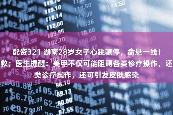 配资321 湖南28岁女子心跳骤停，命悬一线！长款美甲阻碍抢救；医生提醒：美甲不仅可能阻碍各类诊疗操作，还可引发皮肤感染