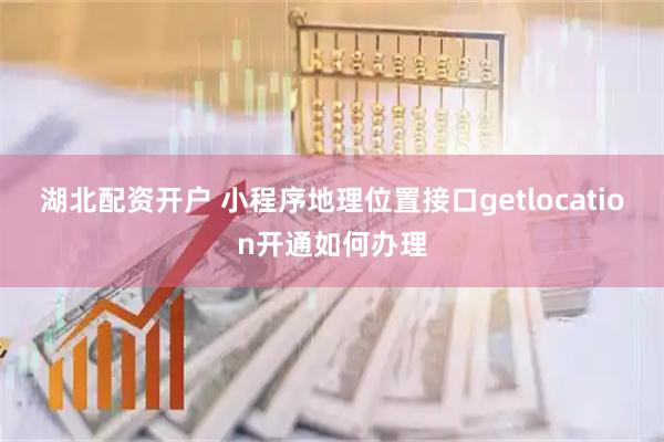 湖北配资开户 小程序地理位置接口getlocation开通如何办理