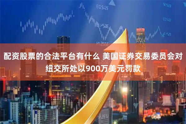 配资股票的合法平台有什么 美国证券交易委员会对纽交所处以900万美元罚款