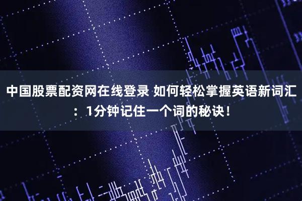 中国股票配资网在线登录 如何轻松掌握英语新词汇：1分钟记住一个词的秘诀！