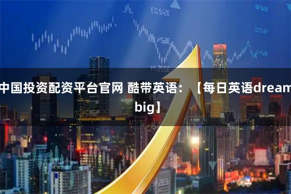 中国投资配资平台官网 酷带英语：【每日英语dream big】