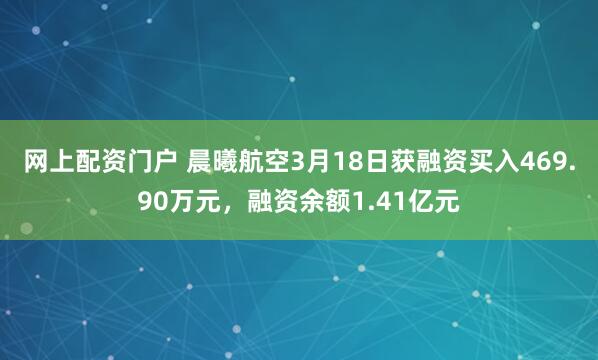 网上配资门户 晨曦航空3月18日获融资买入469.90万元，融资余额1.41亿元