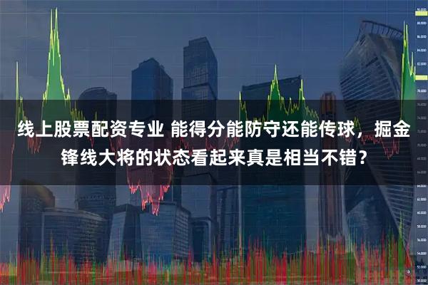 线上股票配资专业 能得分能防守还能传球，掘金锋线大将的状态看起来真是相当不错？