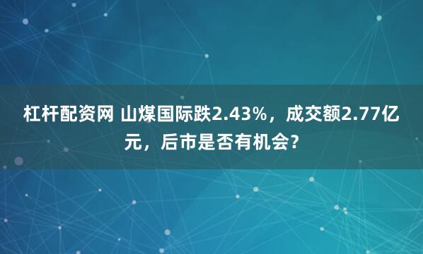 杠杆配资网 山煤国际跌2.43%，成交额2.77亿元，后市是否有机会？
