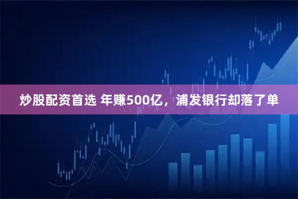 炒股配资首选 年赚500亿，浦发银行却落了单