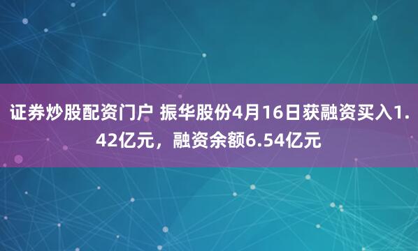 证券炒股配资门户 振华股份4月16日获融资买入1.42亿元，融资余额6.54亿元